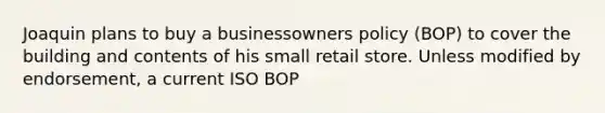 Joaquin plans to buy a businessowners policy (BOP) to cover the building and contents of his small retail store. Unless modified by endorsement, a current ISO BOP