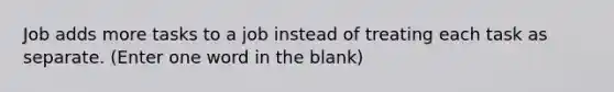 Job adds more tasks to a job instead of treating each task as separate. (Enter one word in the blank)