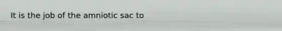 ​It is the job of the amniotic sac to