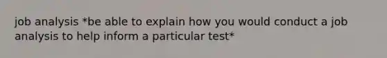 job analysis *be able to explain how you would conduct a job analysis to help inform a particular test*