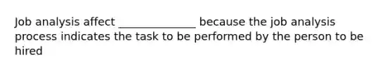 Job analysis affect ______________ because the job analysis process indicates the task to be performed by the person to be hired