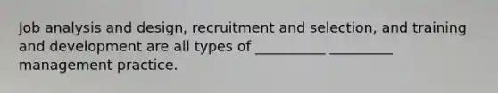 Job analysis and design, recruitment and selection, and training and development are all types of __________ _________ management practice.