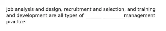 Job analysis and design, recruitment and selection, and training and development are all types of _______ _________management practice.