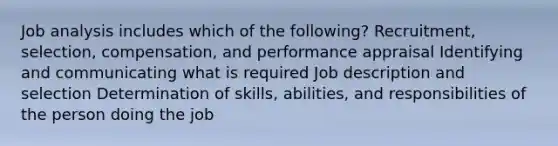 Job analysis includes which of the following? Recruitment, selection, compensation, and performance appraisal Identifying and communicating what is required Job description and selection Determination of skills, abilities, and responsibilities of the person doing the job