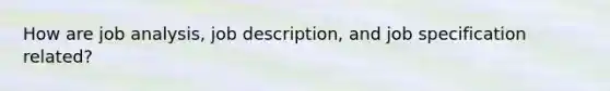 How are job analysis, job description, and job specification related?