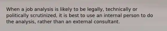 When a job analysis is likely to be legally, technically or politically scrutinized, it is best to use an internal person to do the analysis, rather than an external consultant.