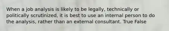 When a job analysis is likely to be legally, technically or politically scrutinized, it is best to use an internal person to do the analysis, rather than an external consultant. True False