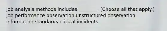 Job analysis methods includes ________. (Choose all that apply.) job performance observation unstructured observation information standards critical incidents