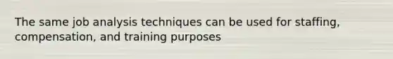 The same job analysis techniques can be used for staffing, compensation, and training purposes