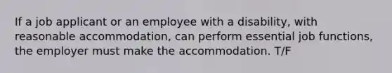 If a job applicant or an employee with a disability, with reasonable accommodation, can perform essential job functions, the employer must make the accommodation.​ T/F