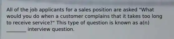 All of the job applicants for a sales position are asked "What would you do when a customer complains that it takes too long to receive service?" This type of question is known as a(n) ________ interview question.