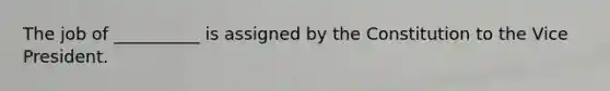 The job of __________ is assigned by the Constitution to the Vice President.