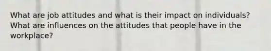 What are job attitudes and what is their impact on individuals? What are influences on the attitudes that people have in the workplace?