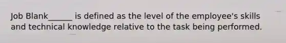 Job Blank______ is defined as the level of the employee's skills and technical knowledge relative to the task being performed.