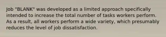 Job "BLANK" was developed as a limited approach specifically intended to increase the total number of tasks workers perform. As a result, all workers perform a wide variety, which presumably reduces the level of job dissatisfaction.