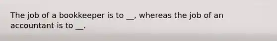 The job of a bookkeeper is to __, whereas the job of an accountant is to __.