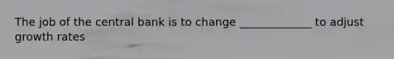 The job of the central bank is to change _____________ to adjust growth rates