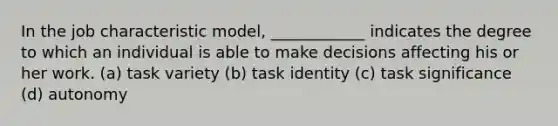 In the job characteristic model, ____________ indicates the degree to which an individual is able to make decisions affecting his or her work. (a) task variety (b) task identity (c) task significance (d) autonomy