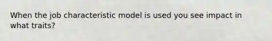 When the job characteristic model is used you see impact in what traits?