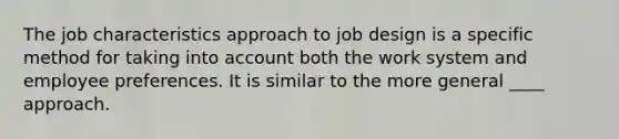 The job characteristics approach to job design is a specific method for taking into account both the work system and employee preferences. It is similar to the more general ____ approach.