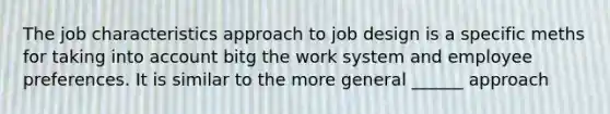 The job characteristics approach to job design is a specific meths for taking into account bitg the work system and employee preferences. It is similar to the more general ______ approach