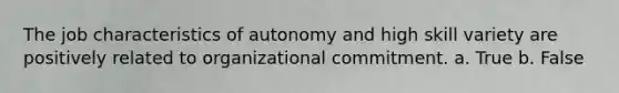 The job characteristics of autonomy and high skill variety are positively related to organizational commitment. a. True b. False