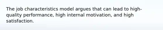 The job characteristics model argues that can lead to high-quality performance, high internal motivation, and high satisfaction.