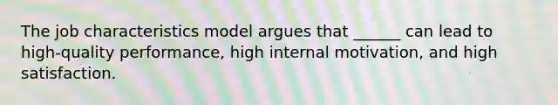 The job characteristics model argues that ______ can lead to high-quality performance, high internal motivation, and high satisfaction.