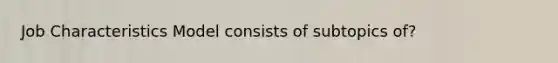 Job Characteristics Model consists of subtopics of?