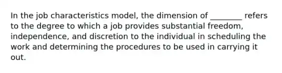 In the job characteristics model, the dimension of ________ refers to the degree to which a job provides substantial freedom, independence, and discretion to the individual in scheduling the work and determining the procedures to be used in carrying it out.