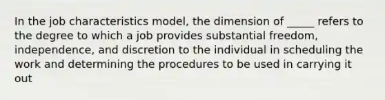 In the job characteristics model, the dimension of _____ refers to the degree to which a job provides substantial freedom, independence, and discretion to the individual in scheduling the work and determining the procedures to be used in carrying it out