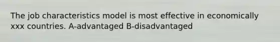 The job characteristics model is most effective in economically xxx countries. A-advantaged B-disadvantaged