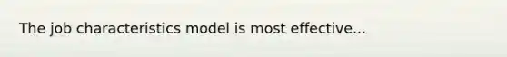 The job characteristics model is most effective...