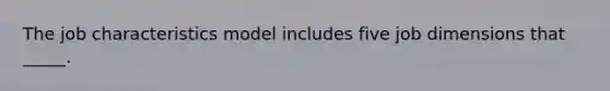 The job characteristics model includes five job dimensions that _____.