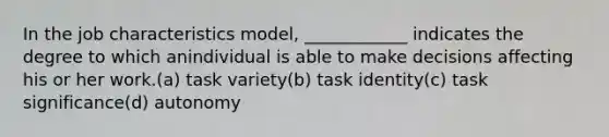 In the job characteristics model, ____________ indicates the degree to which anindividual is able to make decisions affecting his or her work.(a) task variety(b) task identity(c) task significance(d) autonomy