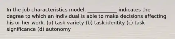 In the job characteristics model, ____________ indicates the degree to which an individual is able to make decisions affecting his or her work. (a) task variety (b) task identity (c) task significance (d) autonomy