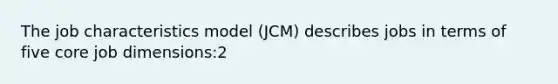 The job characteristics model (JCM) describes jobs in terms of five core job dimensions:2