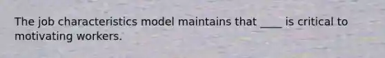 The job characteristics model maintains that ____ is critical to motivating workers.