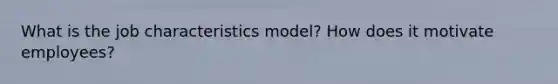 What is the job characteristics model? How does it motivate employees?