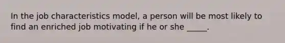 In the job characteristics model, a person will be most likely to find an enriched job motivating if he or she _____.