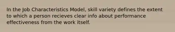 In the Job Characteristics Model, skill variety defines the extent to which a person recieves clear info about performance effectiveness from the work itself.