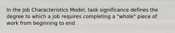 In the Job Characteristics Model, task significance defines the degree to which a job requires completing a "whole" piece of work from beginning to end