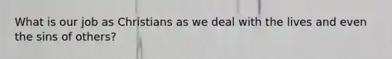What is our job as Christians as we deal with the lives and even the sins of others?