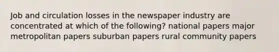 Job and circulation losses in the newspaper industry are concentrated at which of the following? national papers major metropolitan papers suburban papers rural community papers