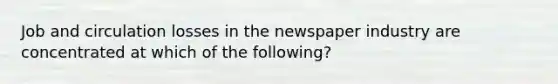 Job and circulation losses in the newspaper industry are concentrated at which of the following?