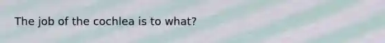 The job of the cochlea is to what?