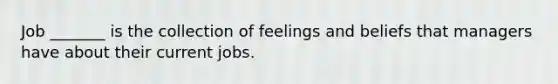 Job _______ is the collection of feelings and beliefs that managers have about their current jobs.