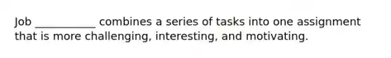 Job ___________ combines a series of tasks into one assignment that is more challenging, interesting, and motivating.