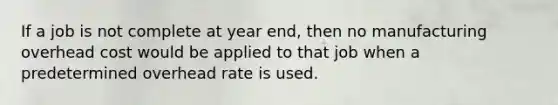 If a job is not complete at year end, then no manufacturing overhead cost would be applied to that job when a predetermined overhead rate is used.