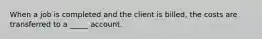 When a job is completed and the client is billed, the costs are transferred to a _____ account.